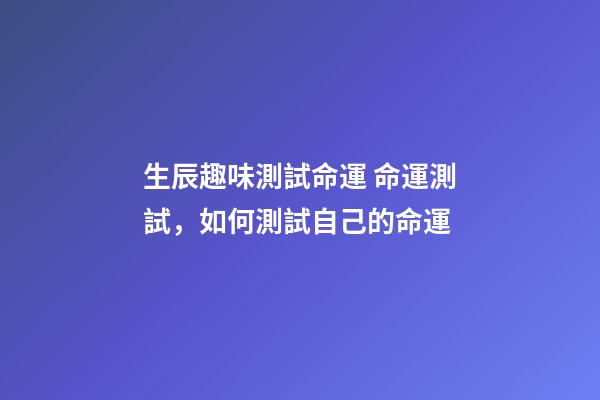 生辰趣味測試命運 命運測試，如何測試自己的命運-第1張-觀點-玄機派